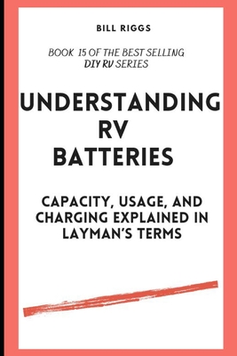 Understanding RV Batteries: Capacity, usage, and charging explained in layman's terms - Riggs, Billy J