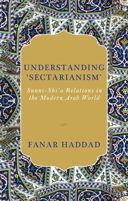 Understanding 'Sectarianism': Sunni-Shi'a Relations in the Modern Arab World - Haddad, Fanar