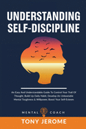 Understanding Self-Discipline: An Easy And Understandable Guide To Control Your Trail Of Thought, Build Up Daily Habit, Develop An Unbeatable Mental Toughness And Willpower, Boost Your Self-Esteem