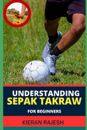 Understanding Sepak Takraw for Beginners: A Comprehensive Guide For Beginners To Master The Sport's Techniques, Rules, And Strategies