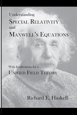Understanding Special Relativity and Maxwell's Equations: With Implications for a Unified Field Theory - Haskell, Richard E