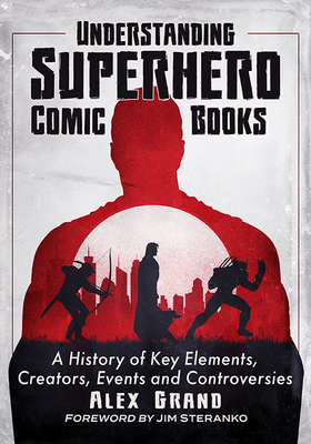 Understanding Superhero Comic Books: A History of Key Elements, Creators, Events and Controversies - Grand, Alex