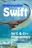 Understanding Swift: For C and C++ Programmers While Having to Learn as Little Object-C as Possible: Swift 2