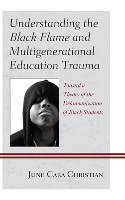 Understanding the Black Flame and Multigenerational Education Trauma: Toward a Theory of the Dehumanization of Black Students - Christian, June Cara, and Rogers-Grantham, Mary (Contributions by)