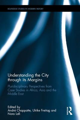 Understanding the City through its Margins: Pluridisciplinary Perspectives from Case Studies in Africa, Asia and the Middle East - Chappatte, Andr (Editor), and Freitag, Ulrike (Editor), and Lafi, Nora (Editor)