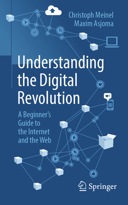 Understanding the Digital Revolution: A Beginner's Guide to the Internet and the Web - Meinel, Christoph, and Asjoma, Maxim