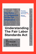 Understanding the Fair Labor Standards ACT: The Flsa... a Compliance Guide for Employers