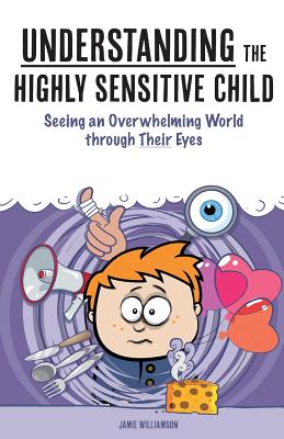 Understanding the Highly Sensitive Child: Seeing an Overwhelming World through Their Eyes - Aron, Elaine N (Foreword by), and Williams, James, Dr.