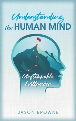 Understanding the Human Mind: Unstoppable Willpower - Browne, Jason