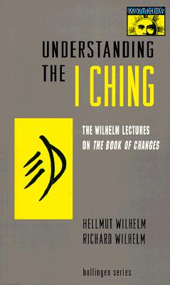 Understanding the I Ching: The Wilhelm Lectures on the Book of Changes - Wilhelm, Hellmut, and Wilhelm, Richard, and Baynes, Cary F (Translated by)