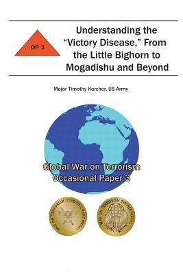 Understanding the "Victory Disease," From the Little Bighorn to Mogadishu and Beyond: Global War on Terrorism Occasional Paper 3 - Institute, Combat Studies, and Karcher, Us Army Major Timothy