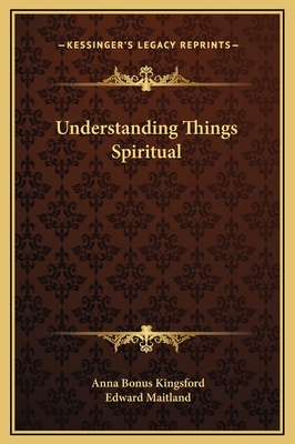 Understanding Things Spiritual - Kingsford, Anna Bonus, and Maitland, Edward