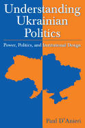 Understanding Ukrainian Politics: Power, Politics, and Institutional Design: Power, Politics, and Institutional Design