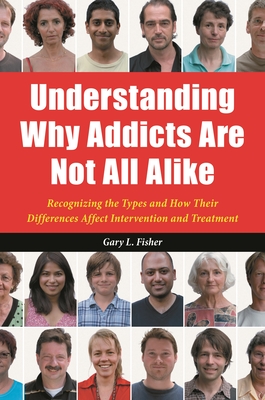 Understanding Why Addicts Are Not All Alike: Recognizing the Types and How Their Differences Affect Intervention and Treatment - Fisher, Gary L