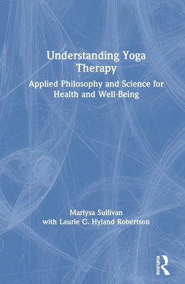 Understanding Yoga Therapy: Applied Philosophy and Science for Health and Well-Being - Sullivan, Marlysa B, and Hyland Robertson, Laurie C