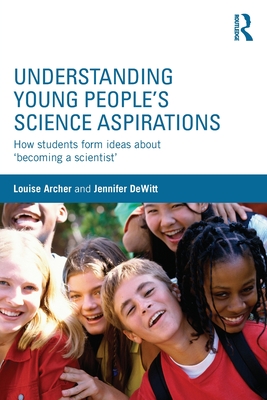 Understanding Young People's Science Aspirations: How students form ideas about 'becoming a scientist' - Archer, Louise, and DeWitt, Jennifer