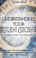 Understanding Your Sun Sign: A Guide to Your Core Personality, Exploring the Basics of Astrology, The Twelve Zodiac Signs, and How They Shape Your Life