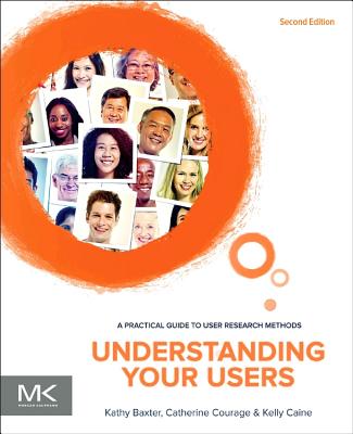 Understanding Your Users: A Practical Guide to User Research Methods - Baxter, Kathy, and Courage, Catherine, and Caine, Kelly