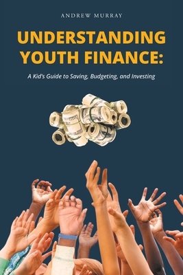 Understanding Youth Finance: A Kid's Guide to Saving, Budgeting, and Investing - Murray, Andrew