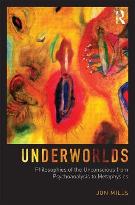 Underworlds: Philosophies of the Unconscious from Psychoanalysis to Metaphysics - Mills, Jon