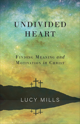 Undivided Heart: Finding Meaning and Motivation in Christ - Mills, Lucy