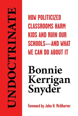 Undoctrinate: How Politicized Classrooms Harm Kids and Ruin Our Schools--And What We Can Do about It - Snyder, Bonnie Kerrigan, and McWhorter, John H (Foreword by)