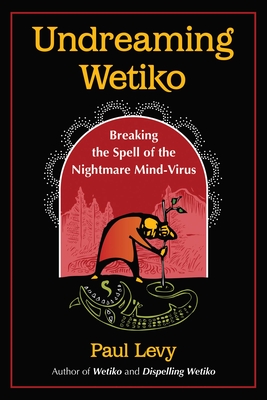 Undreaming Wetiko: Breaking the Spell of the Nightmare Mind-Virus - Levy, Paul