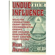 Undue Influence: Wealthy Foundations, Grant Driven Environmental Groups, and Zealous Bureaucrats That Control Your Future