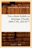 Une Colonie Fodale En Amrique (l'Acadie, 1604-1710), (d.1877)