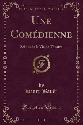 Une Comedienne: Scenes de la Vie de Theatre (Classic Reprint) - Bauer, Henry