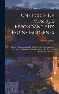 Une Ecole de Musique Repondant Aux Besoins Modernes: Discours D'Inauguration de L'Ecole de Chant Liturgique Et de Musique Religieuse Et Classique Fondee Par La Scola Cantorum En 1896 .. - Indy, Vincent D' 1851-1931 (Creator)