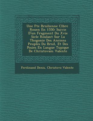 Une F Te Br Silienne C L Br E Rouen En 1550: Suivie D'Un Fragment Du Xvie Si Cle Roulant Sur La Th Ogonie Des Anciens Peuples Du Br Sil, Et Des Po Sies En Langue Tupique de Christovam Valente - Denis, Ferdinand, and Valente, Christov O