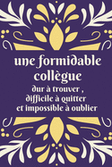 Une formidable collgue dur  trouver, difficile  quitter et impossible  oublier: Cadeau original de dpart collgue travail pour femme - responsable - amie - retraite - carnet de note amiti - joli couverture