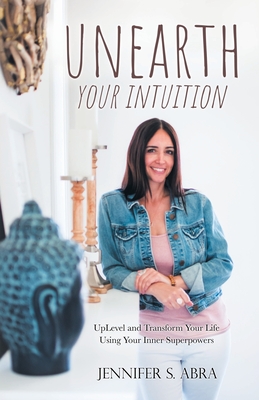 Unearth Your Intuition: Uplevel and Transform Your Life Using Your Inner Superpowers - Abra, Jennifer S