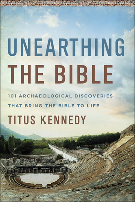 Unearthing the Bible: 101 Archaeological Discoveries That Bring the Bible to Life - Kennedy, Titus