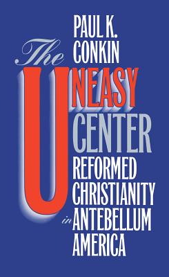 Uneasy Center: Reformed Christianity in Antebellum America - Conkin, Paul K