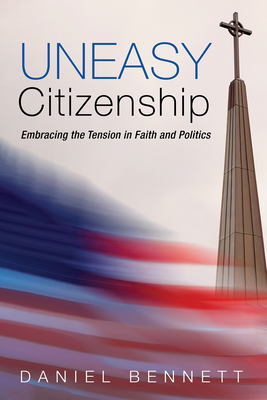 Uneasy Citizenship: Embracing the Tension in Faith and Politics - Bennett, Daniel