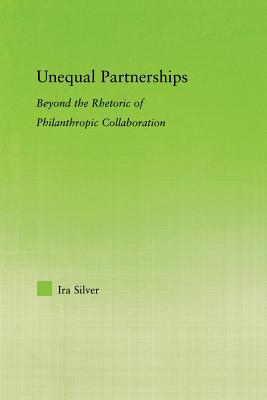 Unequal Partnerships: Beyond the Rhetoric of Philanthropic Collaboration - Silver, Ira