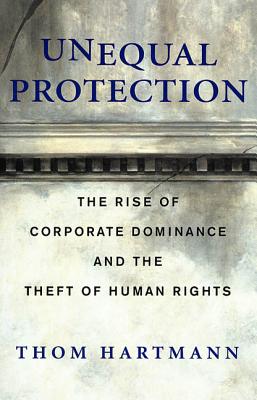 Unequal Protection: The Rise of Corporate Dominance and the Theft of Human Rights - Hartmann, Thom