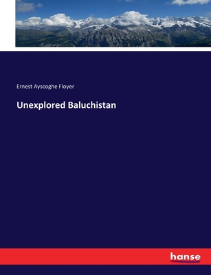 Unexplored Baluchistan - Floyer, Ernest Ayscoghe