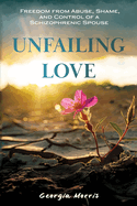 Unfailing Love: Freedom from Abuse, Shame, and Control of a Schizophrenic Spouse