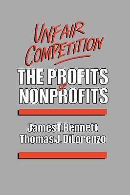 Unfair Competition: The Profits of Nonprofits - Bennett, James C, and Dilorenzo, Thomas J