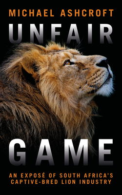 Unfair Game: An Expos of South Africa's Captive-Bred Lion Industry - Ashcroft, Michael