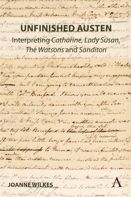 Unfinished Austen: Interpreting "Catharine", "Lady Susan", "The Watsons" and "Sanditon" - Wilkes, Joanne