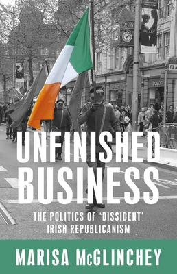 Unfinished Business: The Politics of 'Dissident' Irish Republicanism - McGlinchey, Marisa