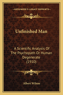 Unfinished Man: A Scientific Analysis Of The Psychopath Or Human Degenerate (1910)