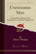 Unfinished Man: A Scientific Analysis of the Psychopath or Human Degenerate (Classic Reprint)