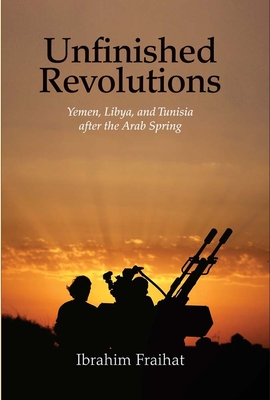 Unfinished Revolutions: Yemen, Libya, and Tunisia After the Arab Spring - Fraihat, Ibrahim