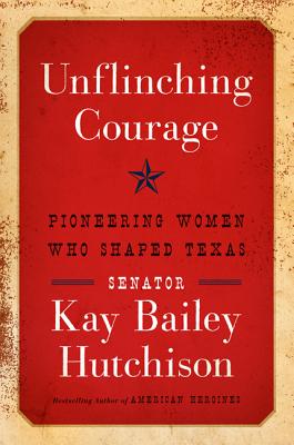 Unflinching Courage: Pioneering Women Who Shaped Texas - Hutchison, Kay Bailey