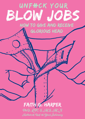 Unfuck Your Blow Jobs: How to Give and Receive Glorious Head - Harper, Faith G